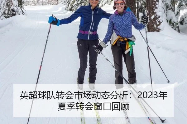英超球队转会市场动态分析：2023年夏季转会窗口回顾