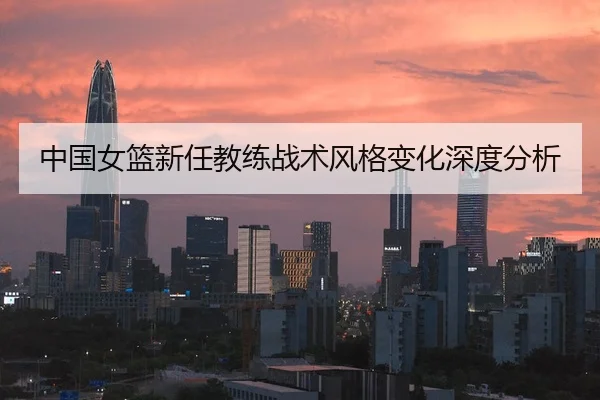 中国女篮新任教练战术风格变化深度分析