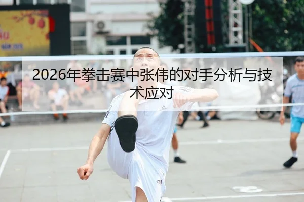 2026年拳击赛中张伟的对手分析与技术应对