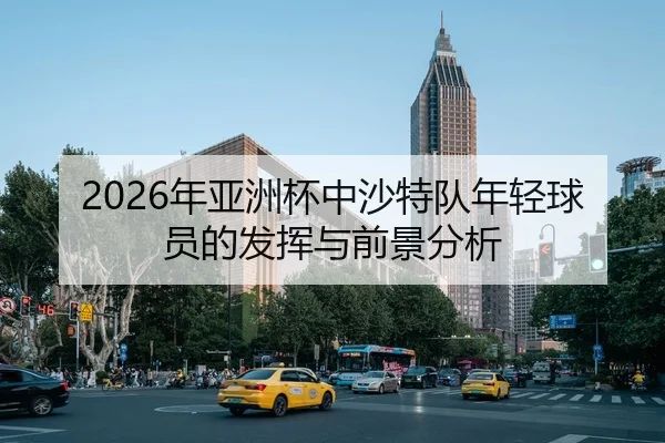 2026年亚洲杯中沙特队年轻球员的发挥与前景分析
