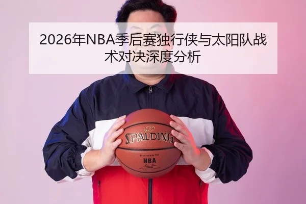 2026年NBA季后赛独行侠与太阳队战术对决深度分析