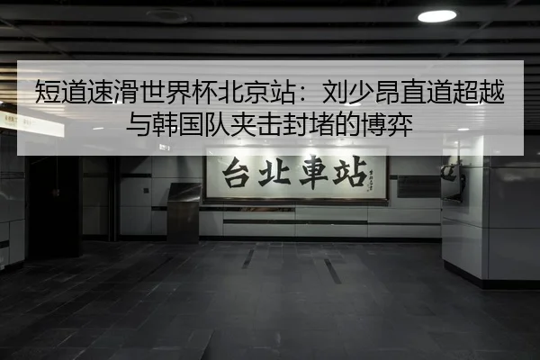 短道速滑世界杯北京站：刘少昂直道超越与韩国队夹击封堵的博弈