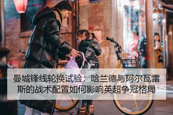 曼城锋线轮换试验：哈兰德与阿尔瓦雷斯的战术配置如何影响英超争冠格局