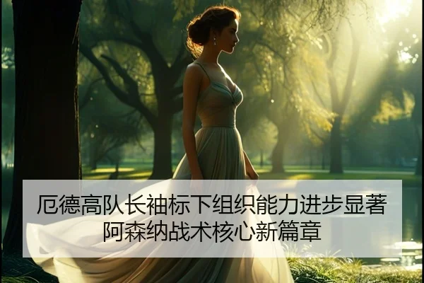 厄德高队长袖标下组织能力进步显著 阿森纳战术核心新篇章
