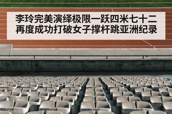 李玲完美演绎极限一跃四米七十二再度成功打破女子撑杆跳亚洲纪录