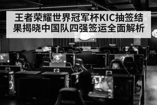 王者荣耀世界冠军杯KIC抽签结果揭晓中国队四强签运全面解析