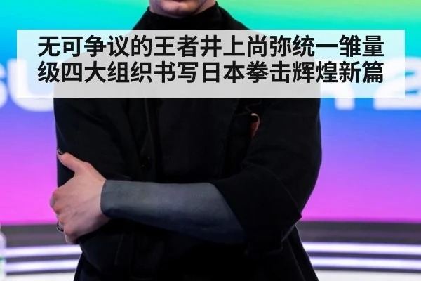 无可争议的王者井上尚弥统一雏量级四大组织书写日本拳击辉煌新篇